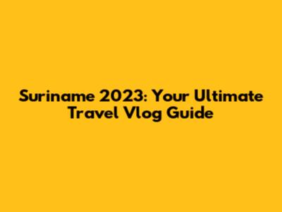 Suriname 2023: Your Ultimate Travel Vlog Guide