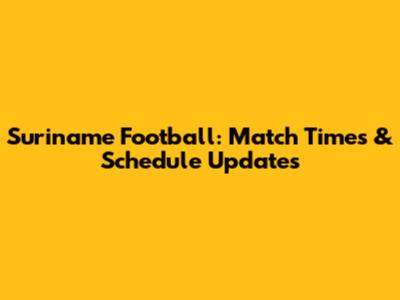 Suriname Football: Match Times & Schedule Updates