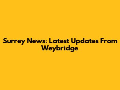 Surrey News: Latest Updates From Weybridge