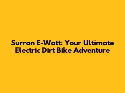 Surron E-Watt: Your Ultimate Electric Dirt Bike Adventure