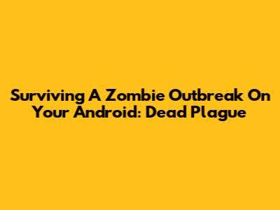 Surviving A Zombie Outbreak On Your Android: Dead Plague