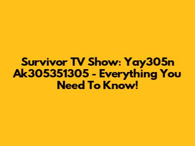 Survivor TV Show: Yay305n Ak305351305 - Everything You Need To Know!