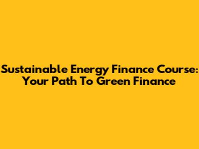 Sustainable Energy Finance Course: Your Path To Green Finance