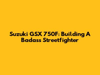 Suzuki GSX 750F: Building A Badass Streetfighter