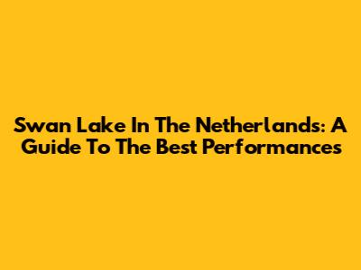 Swan Lake In The Netherlands: A Guide To The Best Performances