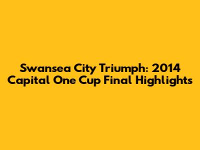 Swansea City Triumph: 2014 Capital One Cup Final Highlights