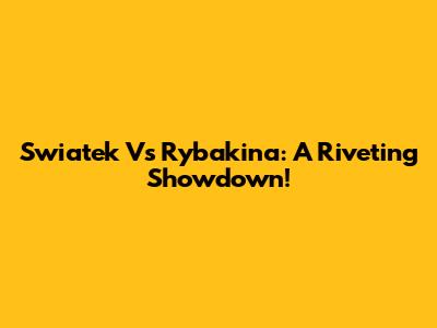 Swiatek Vs Rybakina: A Riveting Showdown!