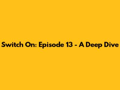 Switch On: Episode 13 - A Deep Dive
