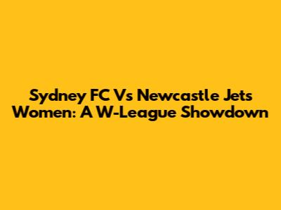 Sydney FC Vs Newcastle Jets Women: A W-League Showdown