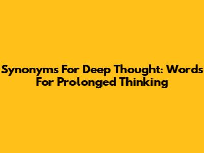 Synonyms For Deep Thought: Words For Prolonged Thinking