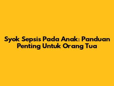 Syok Sepsis Pada Anak: Panduan Penting Untuk Orang Tua