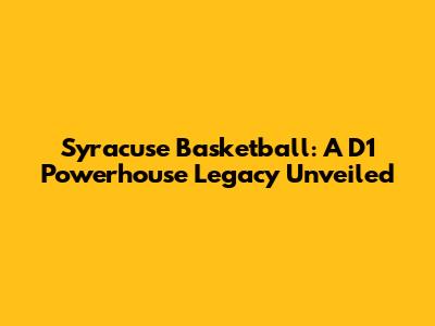 Syracuse Basketball: A D1 Powerhouse Legacy Unveiled