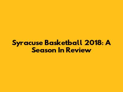 Syracuse Basketball 2018: A Season In Review