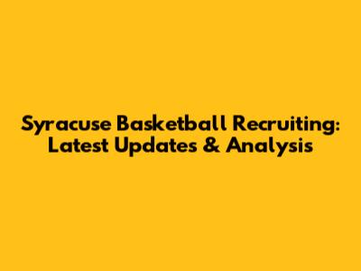Syracuse Basketball Recruiting: Latest Updates & Analysis