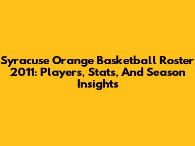 Syracuse Orange Basketball Roster 2011: Players, Stats, And Season Insights