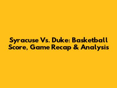 Syracuse Vs. Duke: Basketball Score, Game Recap & Analysis