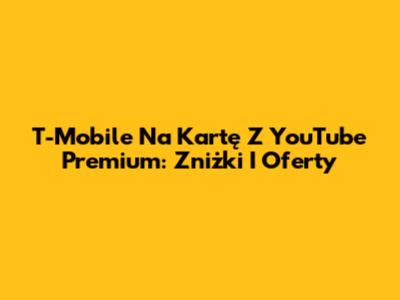 T-Mobile Na Kartę Z YouTube Premium: Zniżki I Oferty