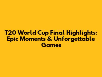 T20 World Cup Final Highlights: Epic Moments & Unforgettable Games