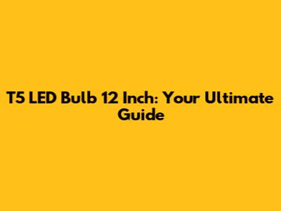 T5 LED Bulb 12 Inch: Your Ultimate Guide