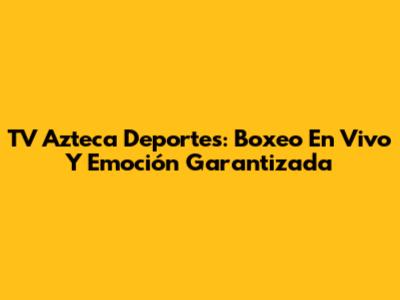 TV Azteca Deportes: Boxeo En Vivo Y Emoción Garantizada