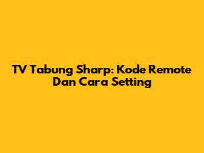 TV Tabung Sharp: Kode Remote Dan Cara Setting