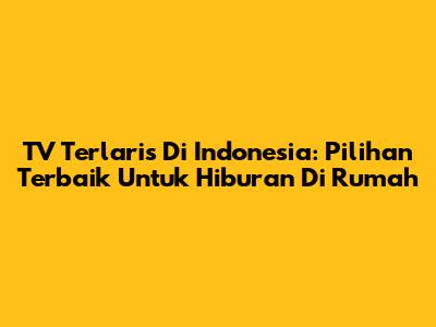 TV Terlaris Di Indonesia: Pilihan Terbaik Untuk Hiburan Di Rumah