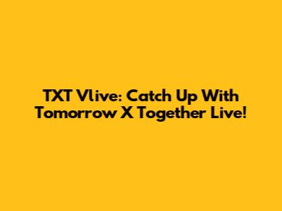 TXT Vlive: Catch Up With Tomorrow X Together Live!