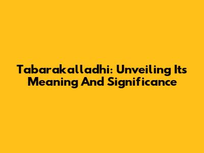 Tabarakalladhi: Unveiling Its Meaning And Significance