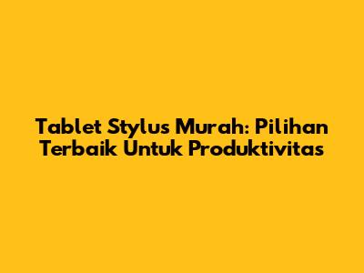 Tablet Stylus Murah: Pilihan Terbaik Untuk Produktivitas