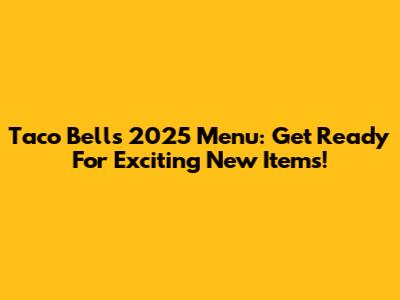 Taco Bell's 2025 Menu: Get Ready For Exciting New Items!