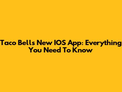 Taco Bell's New IOS App: Everything You Need To Know