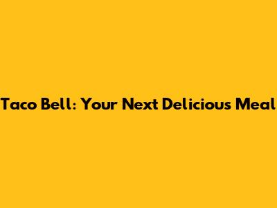 Taco Bell: Your Next Delicious Meal