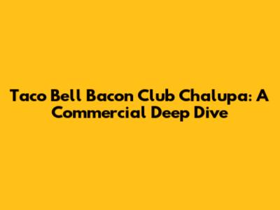 Taco Bell Bacon Club Chalupa: A Commercial Deep Dive