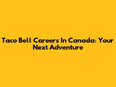 Taco Bell Careers In Canada: Your Next Adventure