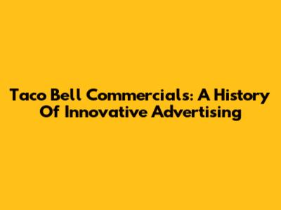 Taco Bell Commercials: A History Of Innovative Advertising