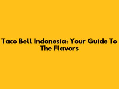 Taco Bell Indonesia: Your Guide To The Flavors