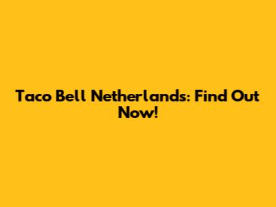 Taco Bell Netherlands: Find Out Now!