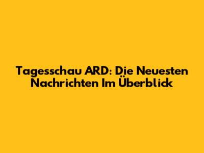 Tagesschau ARD: Die Neuesten Nachrichten Im Überblick