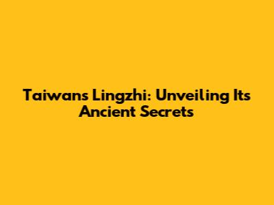 Taiwan's Lingzhi: Unveiling Its Ancient Secrets