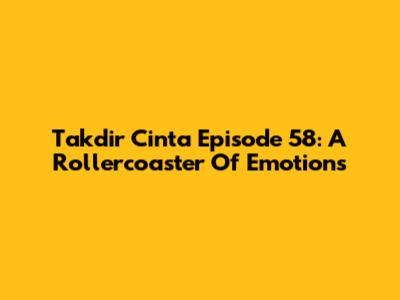 Takdir Cinta Episode 58: A Rollercoaster Of Emotions