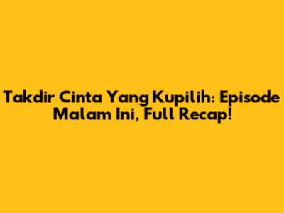 Takdir Cinta Yang Kupilih: Episode Malam Ini, Full Recap!