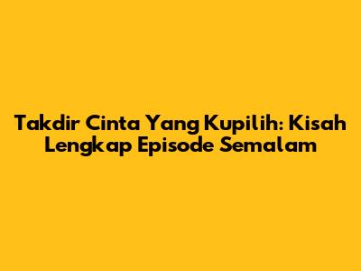 Takdir Cinta Yang Kupilih: Kisah Lengkap Episode Semalam