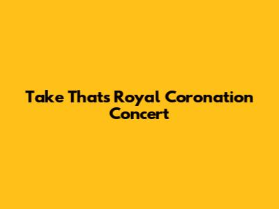 Take That's Royal Coronation Concert