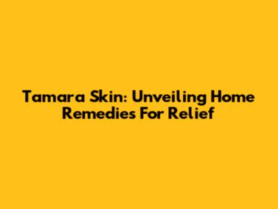 Tamara Skin: Unveiling Home Remedies For Relief