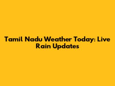 Tamil Nadu Weather Today: Live Rain Updates