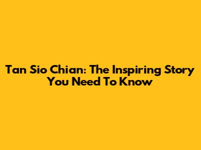 Tan Sio Chian: The Inspiring Story You Need To Know