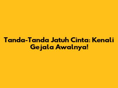 Tanda-Tanda Jatuh Cinta: Kenali Gejala Awalnya!