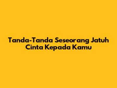 Tanda-Tanda Seseorang Jatuh Cinta Kepada Kamu