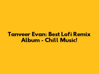 Tanveer Evan: Best Lofi Remix Album - Chill Music!