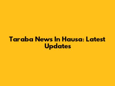 Taraba News In Hausa: Latest Updates